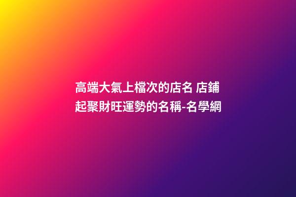 高端大氣上檔次的店名 店鋪起聚財旺運勢的名稱-名學網-第1張-店鋪起名-玄機派